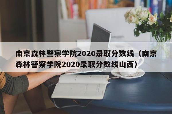 南京森林警察学院2020录取分数线（南京森林警察学院2020录取分数线山西）