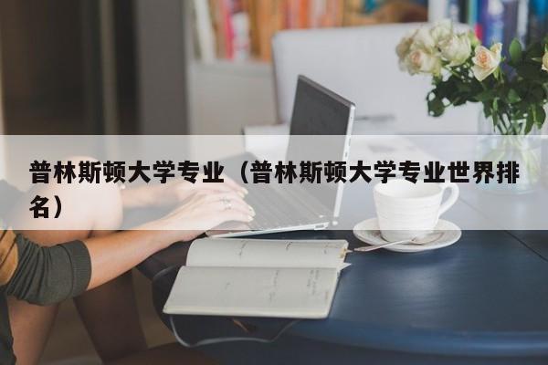 普林斯顿大学专业（普林斯顿大学专业世界排名）