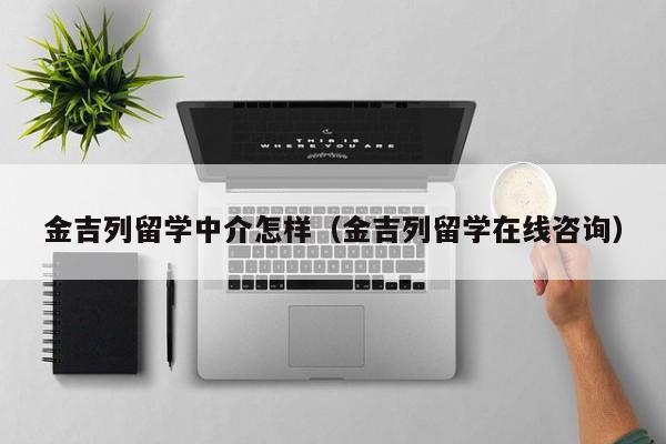 金吉列留学中介怎样（金吉列留学在线咨询）