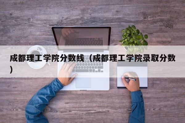 成都理工学院分数线（成都理工学院录取分数）