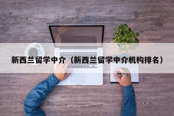 新西兰留学中介（新西兰留学中介机构排名）