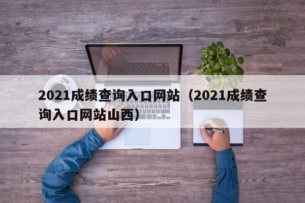 2021成绩查询入口网站（2021成绩查询入口网站山西）