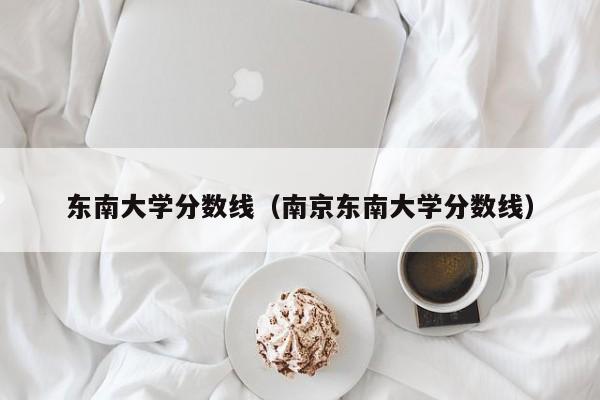 东南大学分数线（南京东南大学分数线）