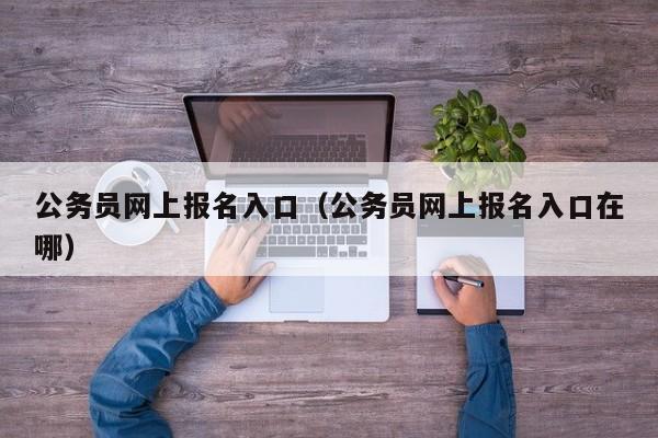 公务员网上报名入口（公务员网上报名入口在哪）