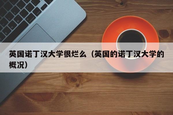 英国诺丁汉大学很烂么（英国的诺丁汉大学的概况）