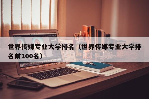 世界传媒专业大学排名（世界传媒专业大学排名前100名）