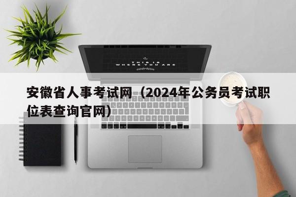 安徽省人事考试网（2024年公务员考试职位表查询官网）