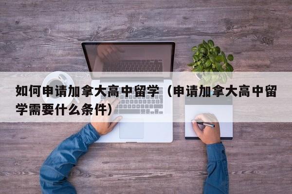 如何申请加拿大高中留学（申请加拿大高中留学需要什么条件）