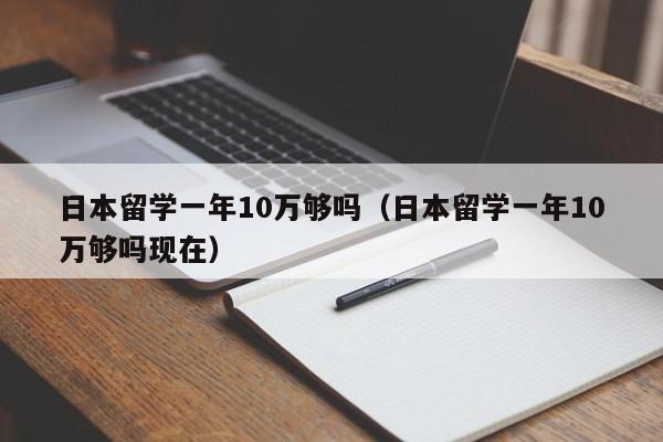 日本留学一年10万够吗（日本留学一年10万够吗现在）