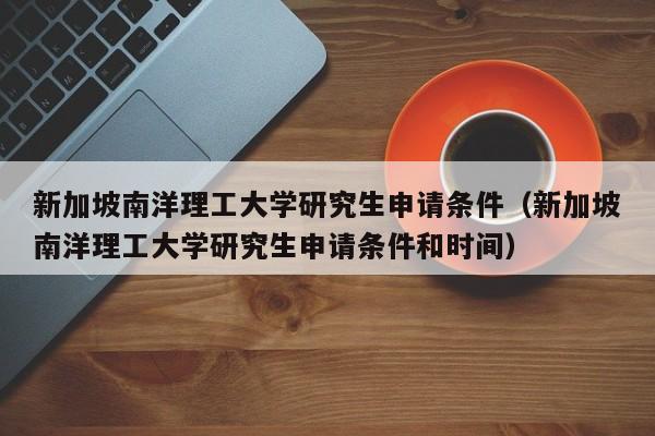 新加坡南洋理工大学研究生申请条件（新加坡南洋理工大学研究生申请条件和时间）