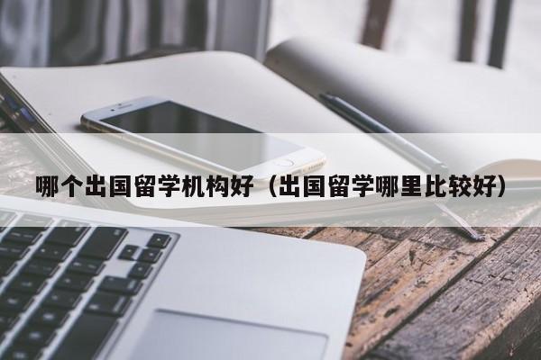 哪个出国留学机构好（出国留学哪里比较好）