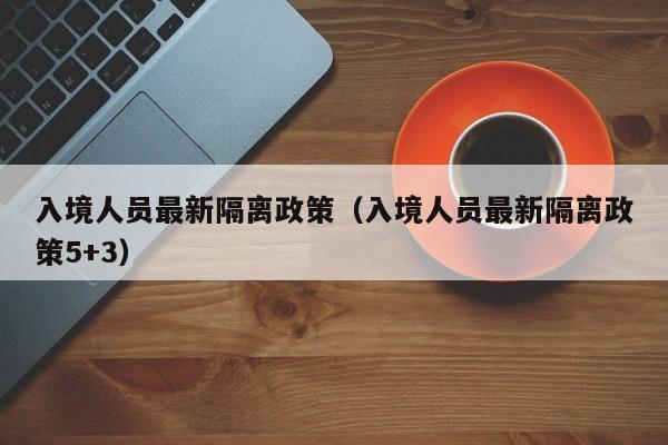 入境人员最新隔离政策（入境人员最新隔离政策5+3）