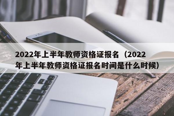 2022年上半年教师资格证报名（2022年上半年教师资格证报名时间是什么时候）