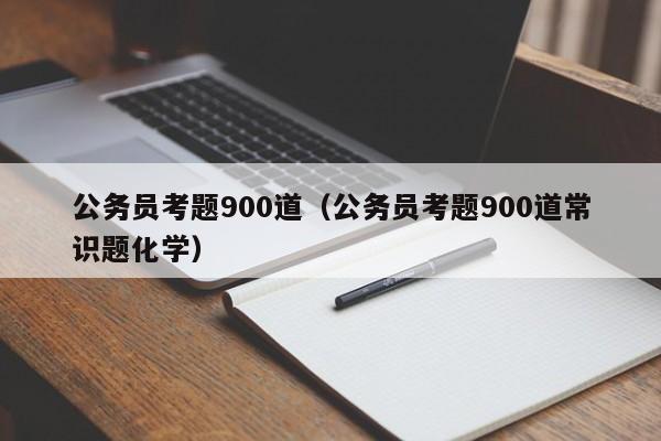 公务员考题900道（公务员考题900道常识题化学）