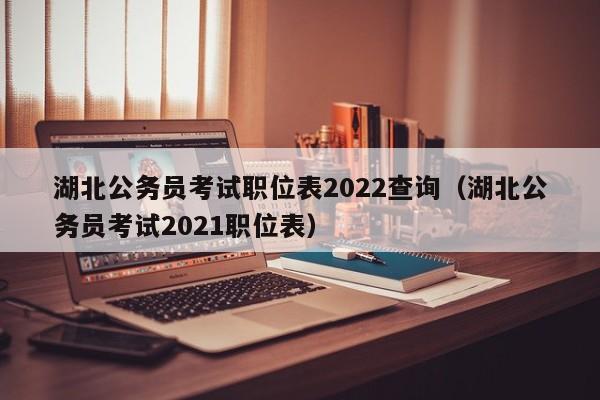 湖北公务员考试职位表2022查询（湖北公务员考试2021职位表）