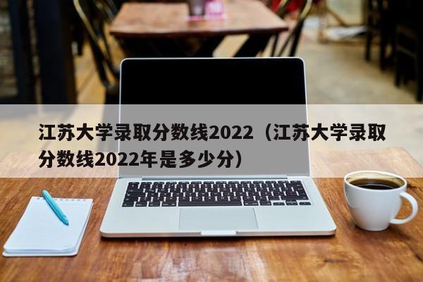 江苏大学录取分数线2022（江苏大学录取分数线2022年是多少分）