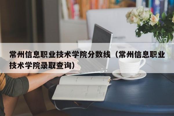 常州信息职业技术学院分数线（常州信息职业技术学院录取查询）