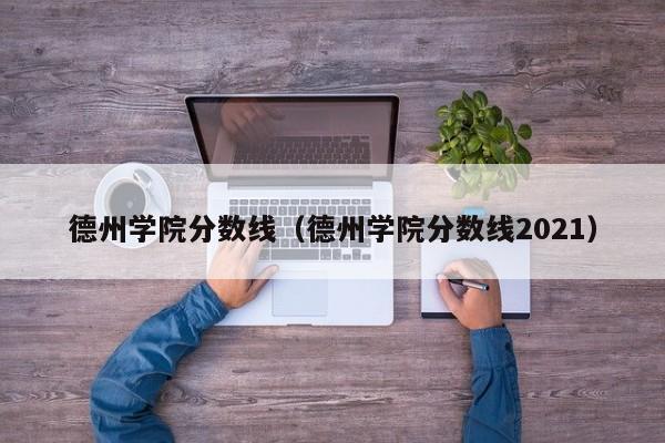 德州学院分数线（德州学院分数线2021）