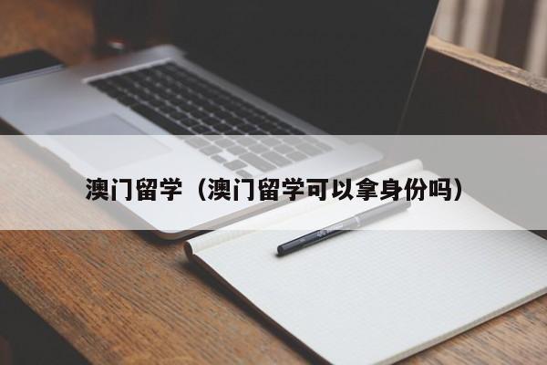 澳门留学（澳门留学可以拿身份吗）