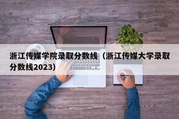 浙江传媒学院录取分数线（浙江传媒大学录取分数线2023）