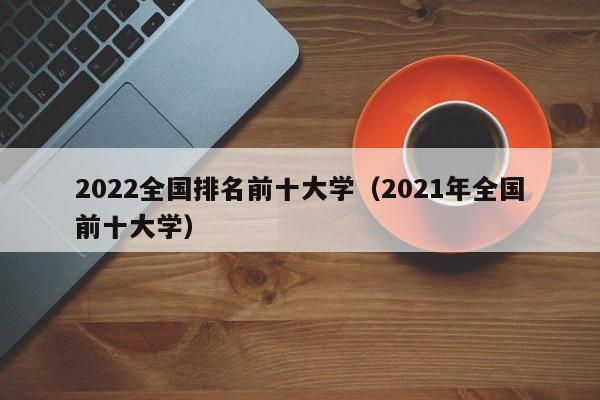 2022全国排名前十大学（2021年全国前十大学）