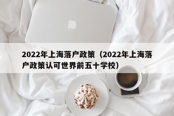 2022年上海落户政策（2022年上海落户政策认可世界前五十学校）