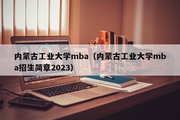 内蒙古工业大学mba（内蒙古工业大学mba招生简章2023）