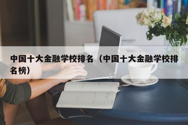 中国十大金融学校排名（中国十大金融学校排名榜）