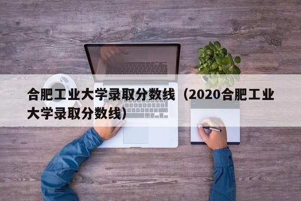 合肥工业大学录取分数线（2020合肥工业大学录取分数线）