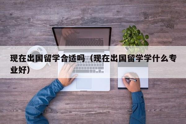 现在出国留学合适吗（现在出国留学学什么专业好）