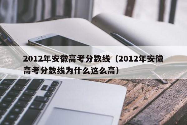 2012年安徽高考分数线（2012年安徽高考分数线为什么这么高）