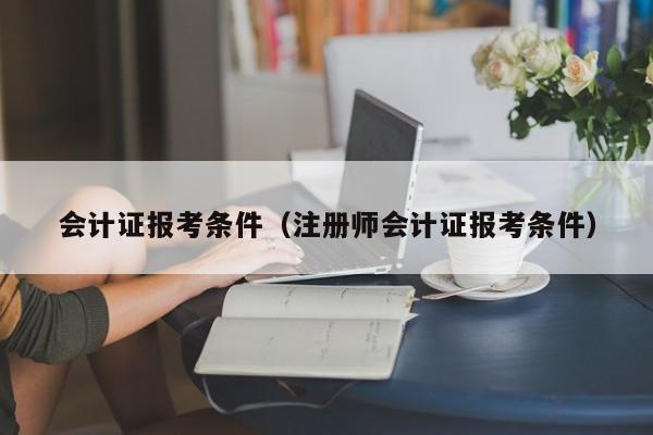 会计证报考条件（注册师会计证报考条件）