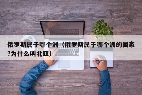 俄罗斯属于哪个洲（俄罗斯属于哪个洲的国家?为什么叫北亚）