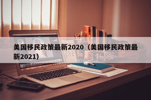 美国移民政策最新2020（美国移民政策最新2021）