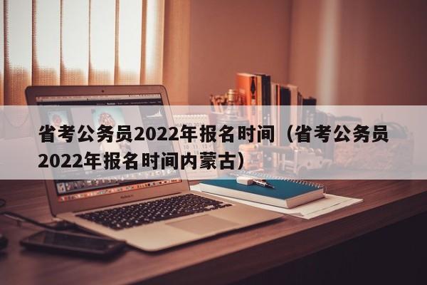 省考公务员2022年报名时间（省考公务员2022年报名时间内蒙古）