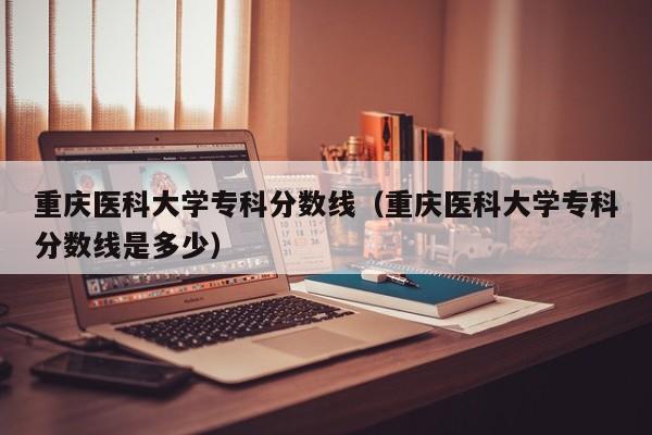 重庆医科大学专科分数线（重庆医科大学专科分数线是多少）