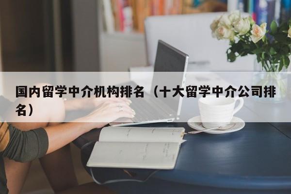 国内留学中介机构排名（十大留学中介公司排名）