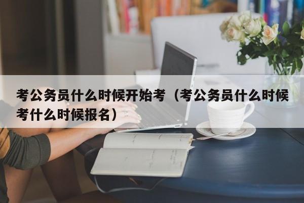 考公务员什么时候开始考（考公务员什么时候考什么时候报名）