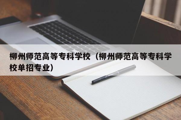 柳州师范高等专科学校（柳州师范高等专科学校单招专业）