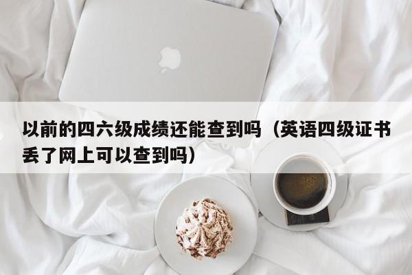 以前的四六级成绩还能查到吗（英语四级证书丢了网上可以查到吗）