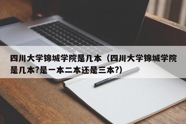 四川大学锦城学院是几本（四川大学锦城学院是几本?是一本二本还是三本?）