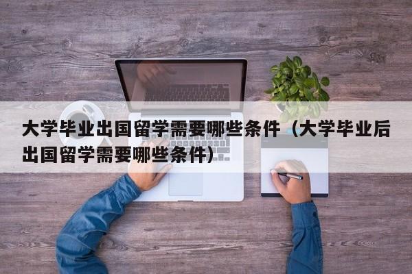 大学毕业出国留学需要哪些条件（大学毕业后出国留学需要哪些条件）