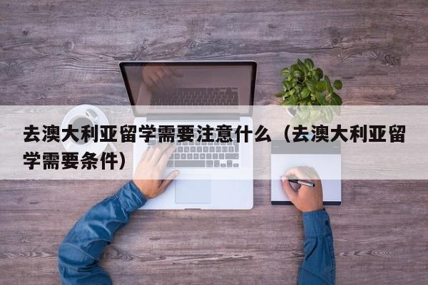 去澳大利亚留学需要注意什么（去澳大利亚留学需要条件）