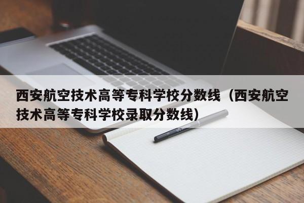 西安航空技术高等专科学校分数线（西安航空技术高等专科学校录取分数线）