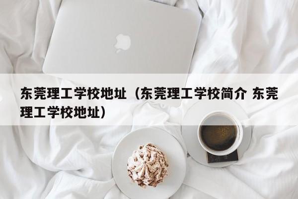 东莞理工学校地址（东莞理工学校简介 东莞理工学校地址）