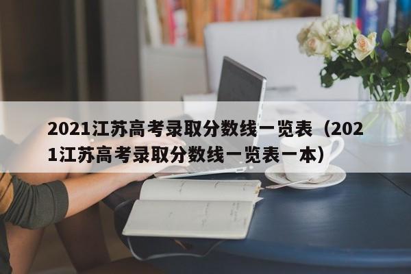 2021江苏高考录取分数线一览表（2021江苏高考录取分数线一览表一本）