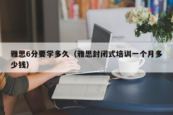 雅思6分要学多久（雅思封闭式培训一个月多少钱）