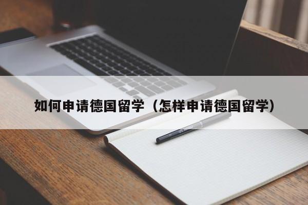 如何申请德国留学（怎样申请德国留学）