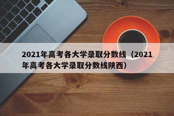 2021年高考各大学录取分数线（2021年高考各大学录取分数线陕西）