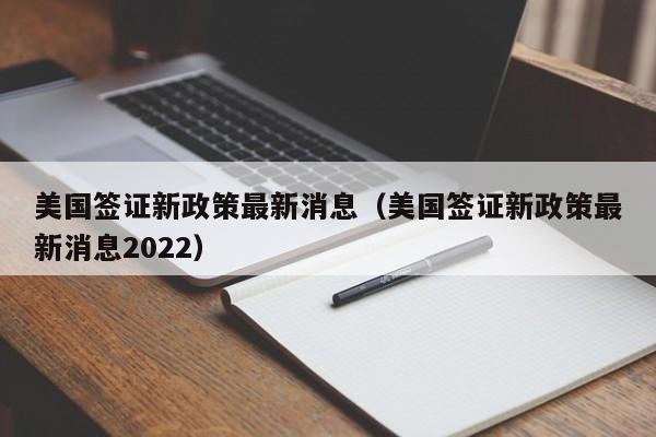 美国签证新政策最新消息（美国签证新政策最新消息2022）